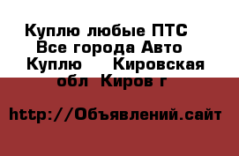 Куплю любые ПТС. - Все города Авто » Куплю   . Кировская обл.,Киров г.